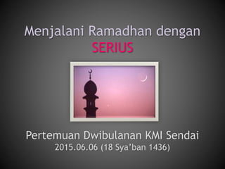 Pertemuan Dwibulanan KMI Sendai
2015.06.06 (18 Sya’ban 1436)
Menjalani Ramadhan dengan
SERIUS
 