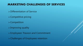 MARKETING CHALLENGES OF SERVICES
 Differentiation of Service
 Competitive pricing
 Competition
 Improving quality
 Employees’ Passion and Commitment
 Challenges of Employees retention
 