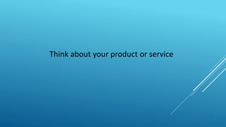 Think about your product or service
 