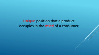 Unique position that a product
occupies in the mind of a consumer
 