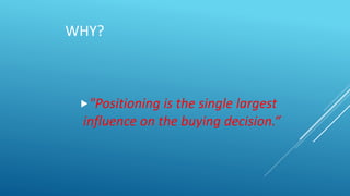WHY?
"Positioning is the single largest
influence on the buying decision.”
 