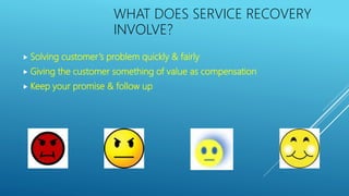  Solving customer’s problem quickly & fairly
 Giving the customer something of value as compensation
 Keep your promise & follow up
WHAT DOES SERVICE RECOVERY
INVOLVE?
 