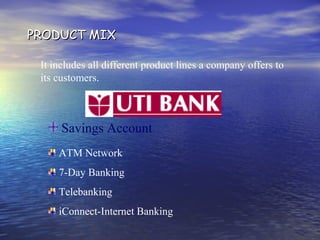 PRODUCT MIXPRODUCT MIX
ATM Network
7-Day Banking
Telebanking
iConnect-Internet Banking
It includes all different product lines a company offers to
its customers.
Savings Account
 