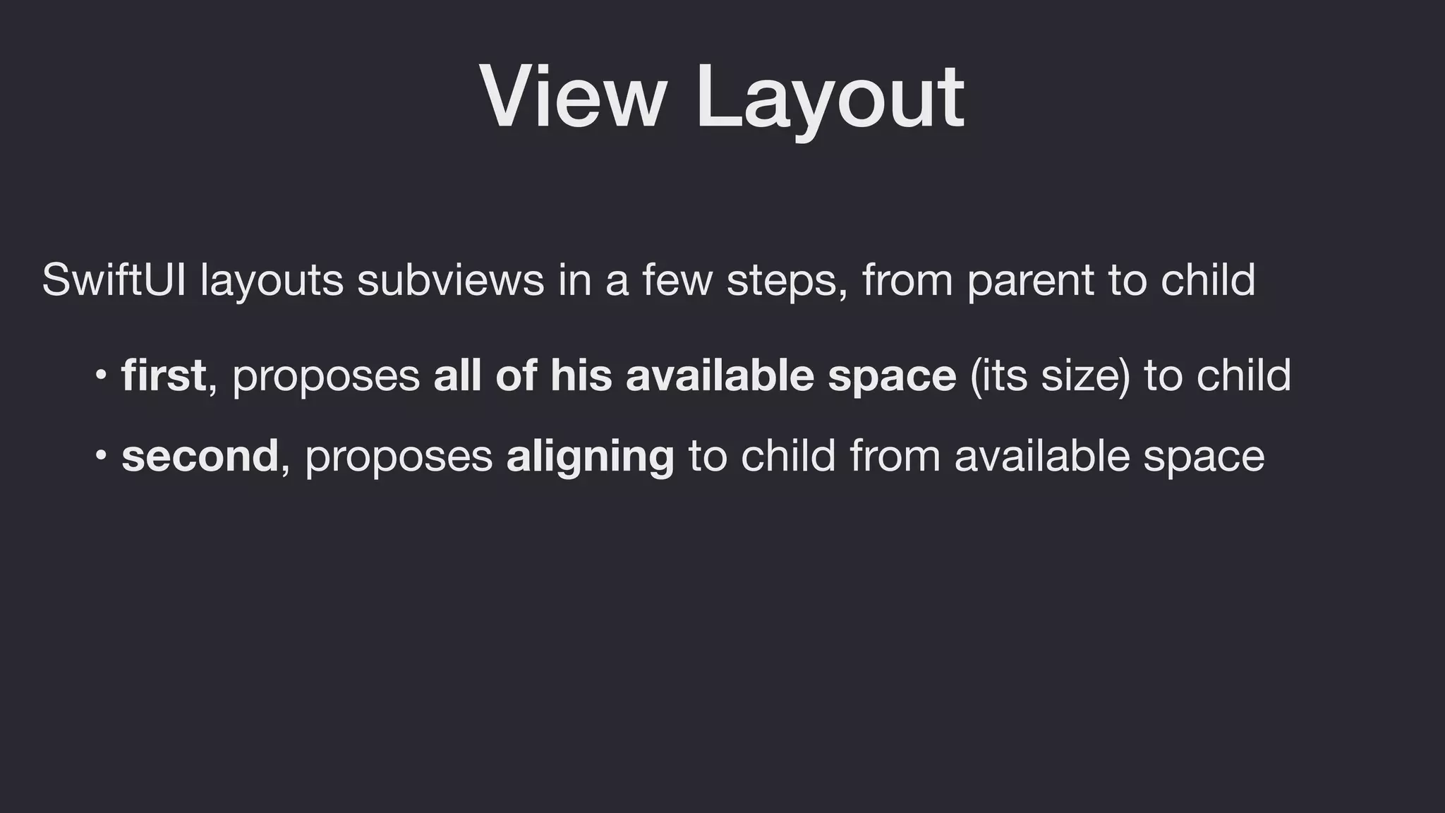 View Layout
SwiftUI layouts subviews in a few steps, from parent to child
• ﬁrst, proposes all of his available space (its size) to child
• second, proposes aligning to child from available space
 