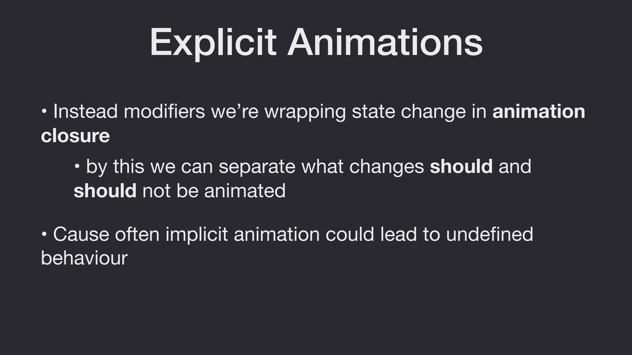Explicit Animations
• Instead modiﬁers we’re wrapping state change in animation
closure
• Cause often implicit animation could lead to undeﬁned
behaviour
• by this we can separate what changes should and
should not be animated
 