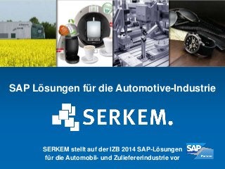 SAP Lösungen für die Automotive-Industrie 
SERKEM stellt auf der IZB 2014 SAP-Lösungen 
für die Automobil- und Zuliefererindustrie vor 
 