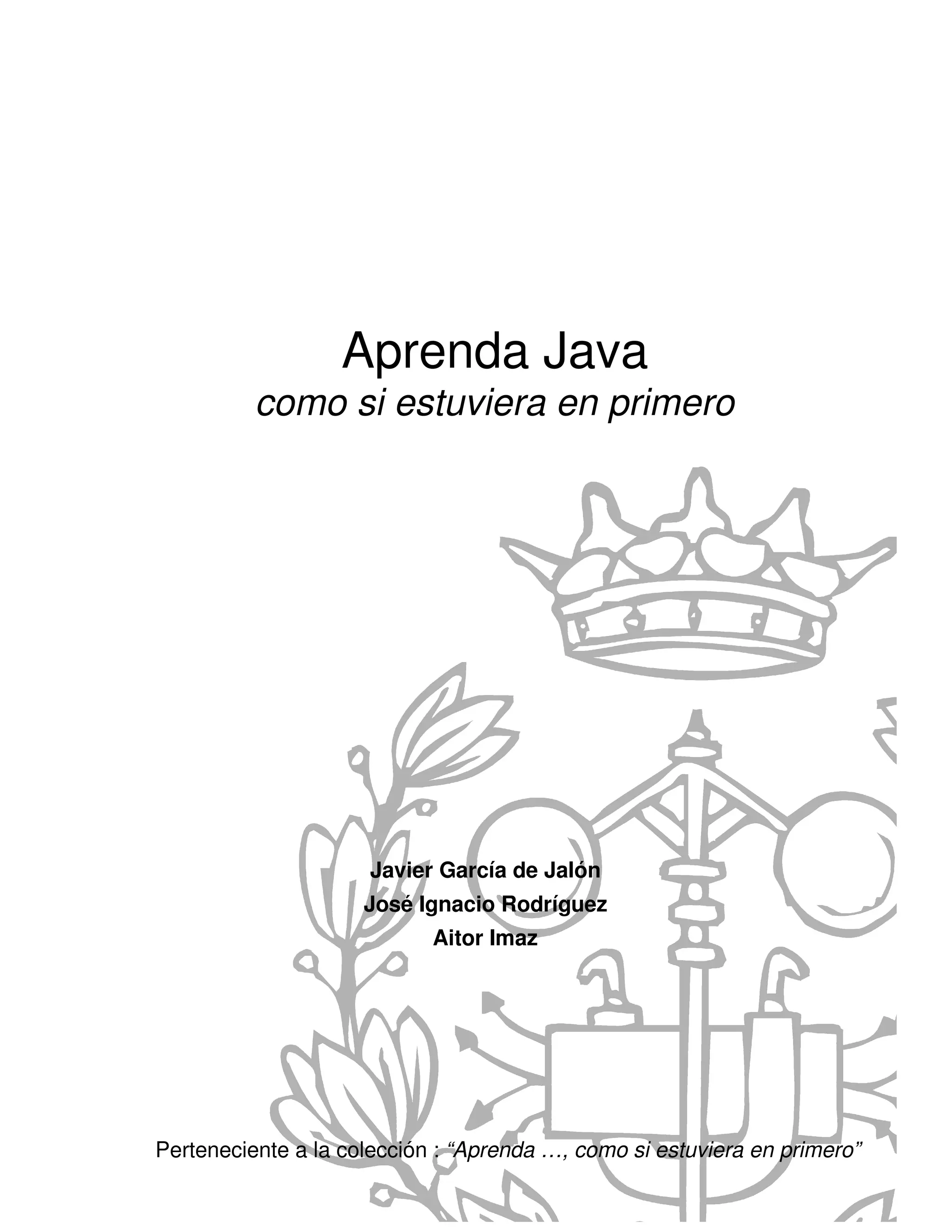 Aprenda Java
          como si estuviera en primero




                     Javier García de Jalón
                     José Ignacio Rodríguez
                            Aitor Imaz




Perteneciente a la colección : “Aprenda …, como si estuviera en primero”
 
