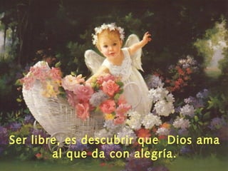 Ser libre, es descubrir que Dios ama
al que da con alegría.
 