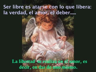 Ser libre es atarse con lo que libera:
la verdad, el amor, el deber.....
La libertad se realiza en el amor, es
decir, en dar de uno mismo.
 