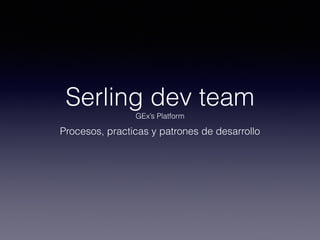 Serling dev team
GEx’s Platform
Procesos, practicas y patrones de desarrollo
 