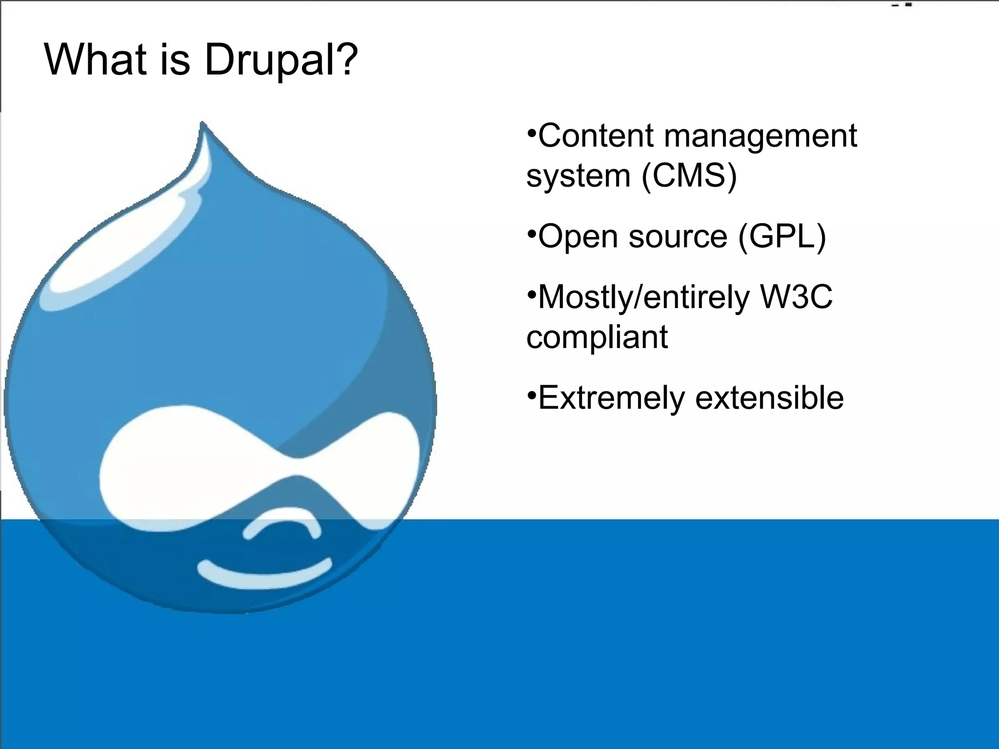 What is Drupal? Content management system (CMS) Open source (GPL) Mostly/entirely W3C compliant Extremely extensible 