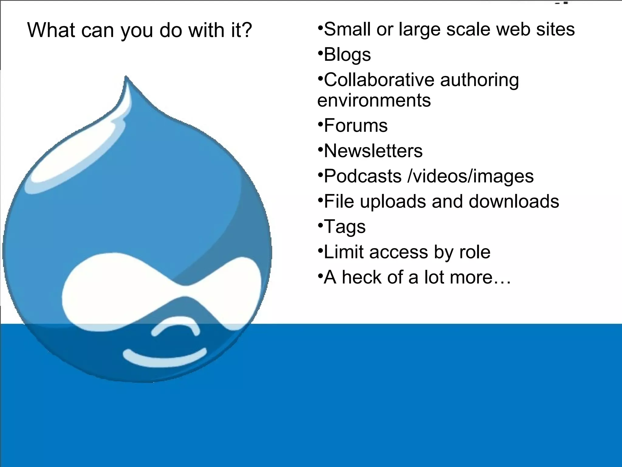 What can you do with it? Small or large scale web sites  Blogs  Collaborative authoring environments  Forums  Newsletters  Podcasts /videos/images File uploads and downloads  Tags Limit access by role A heck of a lot more… 