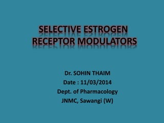 SELECTIVE ESTROGEN
RECEPTOR MODULATORS
Dr. SOHIN THAIM
Date : 11/03/2014
Dept. of Pharmacology
JNMC, Sawangi (W)
 