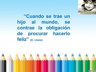 “Cuando se trae un
hijo al mundo, se
contrae la obligación
de procurar hacerlo
feliz” (C. Llano)

 