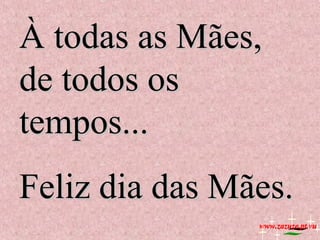 À todas as Mães,
de todos os
tempos...
Feliz dia das Mães.
www.zazuze.pt.vu

 