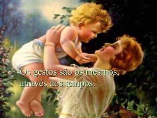 Os gestos são os mesmos,
através dos tempos.

 