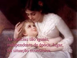 As carícias são iguais,
independente de época, lugar,
ou situação econômica.

 