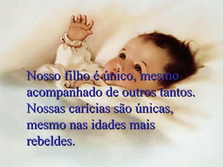 Nosso filho é único, mesmo
acompanhado de outros tantos.
Nossas carícias são únicas,
mesmo nas idades mais
rebeldes.

 