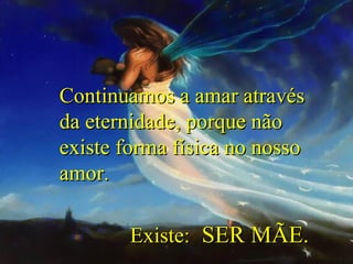 Continuamos a amar através
da eternidade, porque não
existe forma física no nosso
amor.
Existe: SER MÃE.

 