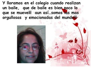 Y lloramos en el colegio cuando realizan
un baile, que de baile es bien poco lo
que se mueve¡¡¡ aun así…somos las mas
orgullosas y emocionadas del mundo¡¡¡
 