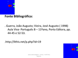 Fonte Bibliográfica: . Guerra, João Augusto; Vieira, José Augusto ( 1998) Aula Viva- Português B – 11ºano, Porto Editora, pp. 44-45 e 52-53.  .http://lithis.net/p.php?id=19 www.sebentadigital - 11ºano - Profª Dina Baptista  