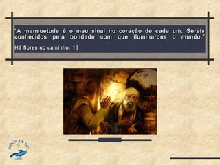 ““A mansuetude é o meu sinal no coração de cada um. SereisA mansuetude é o meu sinal no coração de cada um. Sereis
conhecidos pela bondade com que iluminardes o mundo.”conhecidos pela bondade com que iluminardes o mundo.”
Há flores no caminho: 16Há flores no caminho: 16
 