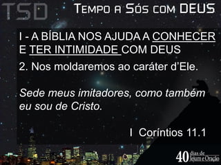 I - A BÍBLIA NOS AJUDA A CONHECER 
E TER INTIMIDADE COM DEUS 
2. Nos moldaremos ao caráter d’Ele. 
Sede meus imitadores, como também 
eu sou de Cristo. 
I Coríntios 11.1 
 