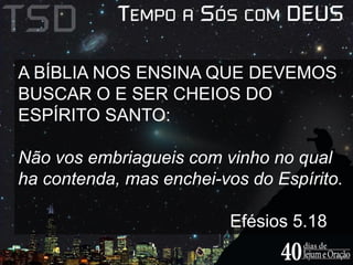 A BÍBLIA NOS ENSINA QUE DEVEMOS 
BUSCAR O E SER CHEIOS DO 
ESPÍRITO SANTO: 
Não vos embriagueis com vinho no qual 
ha contenda, mas enchei-vos do Espírito. 
Efésios 5.18 
 