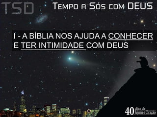 I - A BÍBLIA NOS AJUDA A CONHECER 
E TER INTIMIDADE COM DEUS 
 