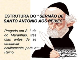 ESTRUTURA DO “SERMÃO DE
SANTO ANTÓNIO AOS PEIXES”
Pregado em S. Luís
do Maranhão, três
dias antes de se
embarcar
ocultamente para o
Reino.

 