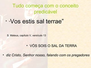 Tudo começa com o conceito
predicável
• “

Vos estis sal terrae”

S. Mateus, capítulo V, versículo 13

• VÓS SOIS O SAL DA TERRA
• diz Cristo, Senhor nosso, falando com os pregadores

 