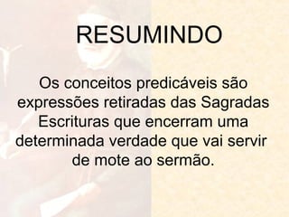 RESUMINDO
Os conceitos predicáveis são
expressões retiradas das Sagradas
Escrituras que encerram uma
determinada verdade que vai servir
de mote ao sermão.

 