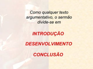 Como qualquer texto
argumentativo, o sermão
divide-se em

INTRODUÇÃO
DESENVOLVIMENTO
CONCLUSÃO

 