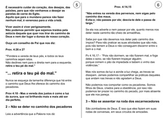 5 6 É necessário cuidar do coração, dos desejos, das paixões, para que não venhamos a desejar as panelas de carne do Egito.  Aquilo que para o mundano parece não fazer nenhum mal, é venenoso para a vida cristã. Viver assim é viver perigosamente.  Não podemos permitir que sejamos traídos pela astúcia daquele que quer nos tirar do caminho de Deus e nem dar lugar a dureza de nosso coração.  Ouça um conselho de Pai que nos diz: Prov. 4:26 e 27  “ Pondera a vereda de teus pés, e todos os teus caminhos sejam retos.  Não declines nem para a direita nem para a esquerda;  retira o teu pé do mal.” “ ... retira o teu pé do mal.” Nunca se esqueça da tamanha diferença que há entre o caminho que Deus lhe oferece do caminho dos pecadores. Prov 4:18 - Mas a vereda dos justos é como a luz da aurora, que vai brilhando mais e mais até ser dia perfeito. 2 – Não se deter no caminho dos pecadores Leia a advertência que a Palavra nos dá: Prov. 4:14,15  “ Não entres na vereda dos perversos, nem sigas pelo caminho dos maus. Evita-o; não passes por ele; desvia-te dele e passa de largo.” Se ela nos adverte a nem passar por ele, quanto menos nos deter neste caminho tão cheio de armadilhas. Sabe por que não devemos nos deter pelo caminho dos ímpios? Para não praticar as suas atividades que são más, pois não temem a Deus e não conseguem discernir entre o bem e o mal. Pv 4.16,17 -  “Pois não dormem, se não fizerem mal, e foge deles o sono, se não fizerem tropeçar alguém;  porque comem o pão da impiedade e bebem o vinho das violências.” Mas nós somos da luz e aonde a luz chega, as trevas se dissipam. Jamais podemos compartilhar as práticas daqueles que andam nas trevas e não agradam a Deus. Não podemos nos comportar como os pecadores. Somos filhos de Deus, criados para a obediência, por isso não podemos ter prazer no caminho do pecado, por mais atraente que ele nos pareça. 3 – Não se assentar na roda dos escarnecedores São zombadores de Deus. É isso que eles fazem em suas rodas de conversas, em seus círculos de amizades. 