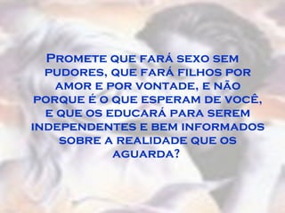 Promete que fará sexo sem
pudores, que fará filhos por
amor e por vontade, e não
porque é o que esperam de você,
e que os educará para serem
independentes e bem informados
sobre a realidade que os
aguarda?
 