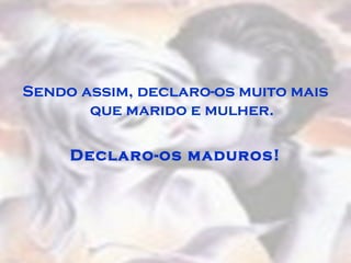 Sendo assim, declaro-os muito mais
que marido e mulher.
Declaro-os maduros!
 