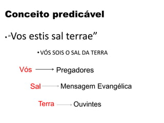 Conceito predicável
•“Vos estis sal terrae”
•VÓS SOIS O SAL DA TERRA
Vós Pregadores
Sal Mensagem Evangélica
Terra Ouvintes
 