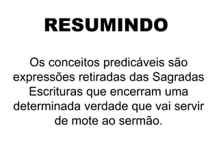 RESUMINDO
Os conceitos predicáveis são
expressões retiradas das Sagradas
Escrituras que encerram uma
determinada verdade que vai servir
de mote ao sermão.
 