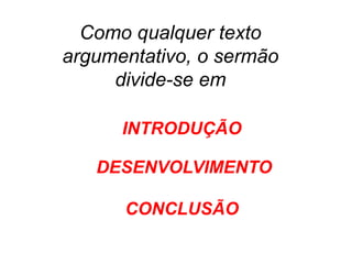 Como qualquer texto
argumentativo, o sermão
divide-se em
INTRODUÇÃO
DESENVOLVIMENTO
CONCLUSÃO
 