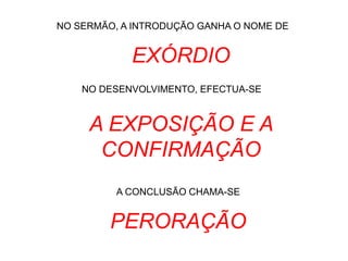 NO SERMÃO, A INTRODUÇÃO GANHA O NOME DE
NO DESENVOLVIMENTO, EFECTUA-SE
A CONCLUSÃO CHAMA-SE
EXÓRDIO
A EXPOSIÇÃO E A
CONFIRMAÇÃO
PERORAÇÃO
 