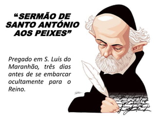 “SERMÃO DE
SANTO ANTÓNIO
AOS PEIXES”
Pregado em S. Luís do
Maranhão, três dias
antes de se embarcar
ocultamente para o
Reino.
 