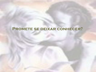 Promete se deixar conhecer?
 