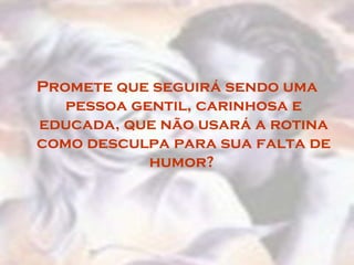 Promete que seguirá sendo uma
   pessoa gentil, carinhosa e
educada, que não usará a rotina
como desculpa para sua falta de
            humor?
 
