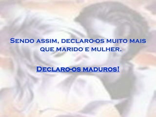 Sendo assim, declaro-os muito mais
       que marido e mulher.

      Declaro-os maduros!
 