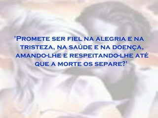 'Promete ser fiel na alegria e na
  tristeza, na saúde e na doença,
 amando-lhe e respeitando-lhe até
      que a morte os separe?'
 