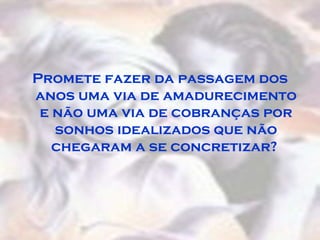 Promete fazer da passagem dos
anos uma via de amadurecimento
 e não uma via de cobranças por
   sonhos idealizados que não
   chegaram a se concretizar?
 