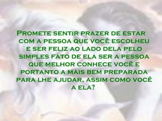 Promete sentir prazer de estar
 com a pessoa que você escolheu
   e ser feliz ao lado dela pelo
 simples fato de ela ser a pessoa
    que melhor conhece você e
 portanto a mais bem preparada
para lhe ajudar, assim como você
               a ela?
 