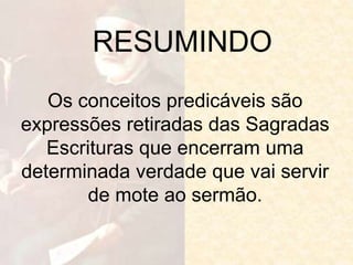 RESUMINDO
Os conceitos predicáveis são
expressões retiradas das Sagradas
Escrituras que encerram uma
determinada verdade que vai servir
de mote ao sermão.
 