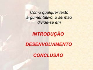 Como qualquer texto
argumentativo, o sermão
divide-se em
INTRODUÇÃO
DESENVOLVIMENTO
CONCLUSÃO
 