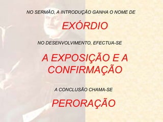 NO SERMÃO, A INTRODUÇÃO GANHA O NOME DE
NO DESENVOLVIMENTO, EFECTUA-SE
A CONCLUSÃO CHAMA-SE
EXÓRDIO
A EXPOSIÇÃO E A
CONFIRMAÇÃO
PERORAÇÃO
 